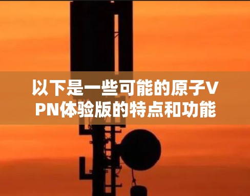 以下是一些可能的原子VPN体验版的特点和功能