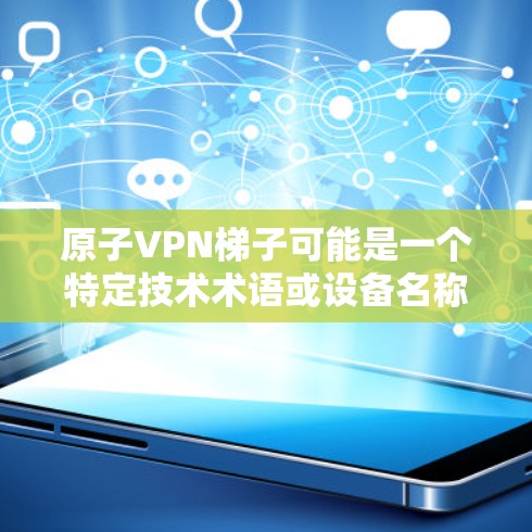 原子VPN梯子可能是一个特定技术术语或设备名称，可能与原子VPN（原子网络）相关，但具体的含义可能因上下文而有所不同。以下是一些可能的解释
