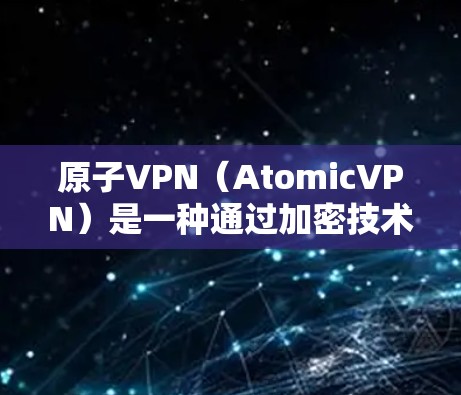原子VPN（AtomicVPN）是一种通过加密技术保护用户隐私的VPN服务。它通常用于加密用户的数据，如微信、QQ、支付宝等。以下是原子VPN的配置教程，帮助您安装和使用原子VPN