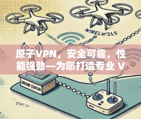 原子VPN，安全可靠，性能强劲—为您打造专业 VPN 服务