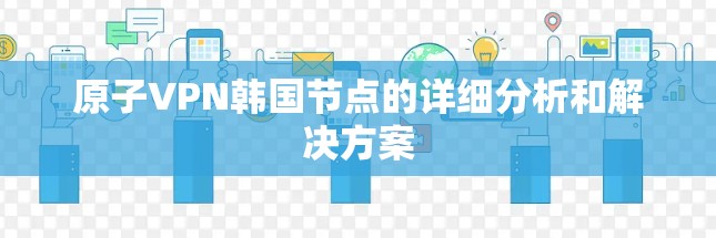 原子VPN韩国节点的详细分析和解决方案