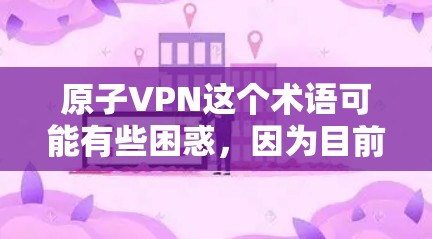 原子VPN这个术语可能有些困惑，因为目前没有官方的VPN服务或技术基于原子这一概念。然而，如果你指的是基于原子技术的VPN解决方案，或者是指某种特殊类型的VPN服务，可以提供以下信息