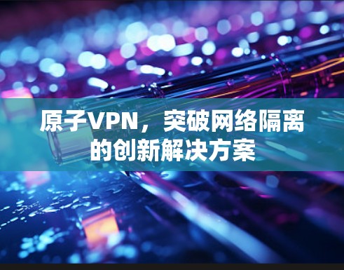 原子VPN，突破网络隔离的创新解决方案