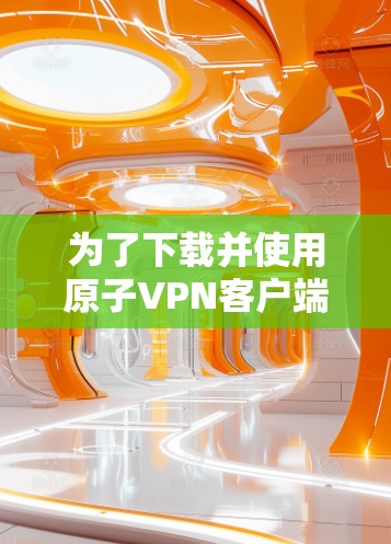 为了下载并使用原子VPN客户端，您可以按照以下步骤操作