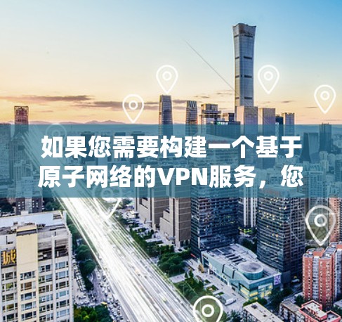 如果您需要构建一个基于原子网络的VPN服务，您可以参考零 conf的文档或社区资源，根据您的需求选择合适的配置和功能