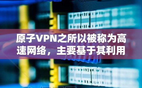 原子VPN之所以被称为高速网络，主要基于其利用原子钟来实现精确的时间同步，从而提供更稳定的网络环境。以下是其关键点的详细解释