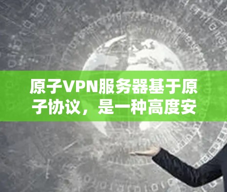 原子VPN服务器基于原子协议，是一种高度安全的加密通信技术，能够支持多级、多层协议的组合，确保数据在传输过程中的不可分解性和不可逆性。以下是关于原子VPN服务器的详细说明