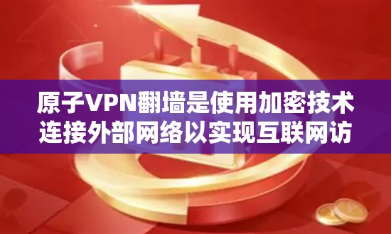 原子VPN翻墙是使用加密技术连接外部网络以实现互联网访问的常见问题。以下是对这一问题的详细分析和解答