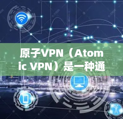 原子VPN（Atomic VPN）是一种通过虚拟网络服务绕射互联网，让用户访问外部服务器的技术。它通常涉及到绕射技术，使用加密方式和虚拟服务器来实现对外部服务器的访问