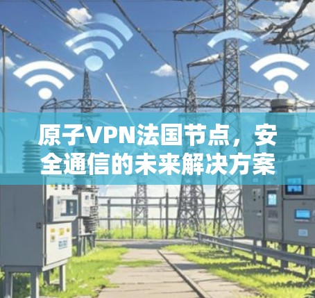 原子VPN法国节点，安全通信的未来解决方案