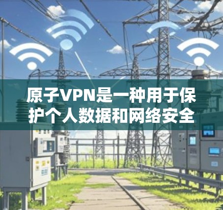 原子VPN是一种用于保护个人数据和网络安全的软件解决方案，通常指那些提供高级VPN服务的软件。以下是对原子VPN多平台的详细解答