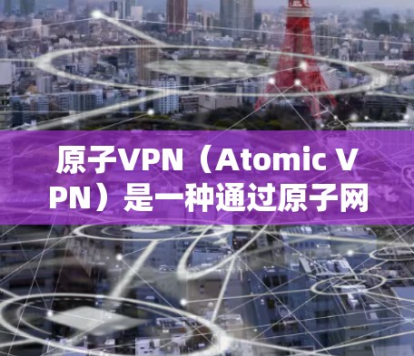 原子VPN（Atomic VPN）是一种通过原子网络进行VPN技术的电脑版服务。原子网络是一种基于加密算法和区块链技术的网络架构，旨在提供更可靠的、更快的、更安全的网络连接体验