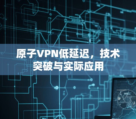 原子VPN低延迟，技术突破与实际应用