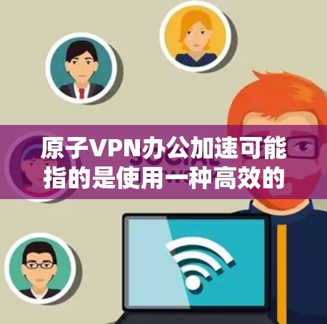 原子VPN办公加速可能指的是使用一种高效的加密VPN技术来快速连接多设备或进行远程办公，以提高数据传输速度和安全性。以下是一些关键点和建议