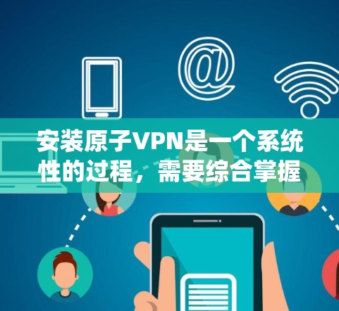 安装原子VPN是一个系统性的过程，需要综合掌握多个技术领域，包括网络配置、加密技术、安全设置和数据保护。以下是一个详细且结构化的安装教程，帮助您顺利安装并使用原子VPN