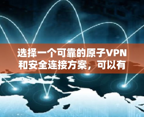 选择一个可靠的原子VPN和安全连接方案，可以有效保护您的数据和安全。以下是一些建议，帮助您找到一个可靠的安全连接方案