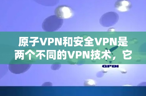 原子VPN和安全VPN是两个不同的VPN技术，它们在加密、安全性、网络连接等方面有不同的特点。以下是对它们的区别和主要特点的总结