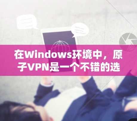在Windows环境中，原子VPN是一个不错的选择，它能够提供加密的安全连接。以下是使用原子VPN的步骤指南
