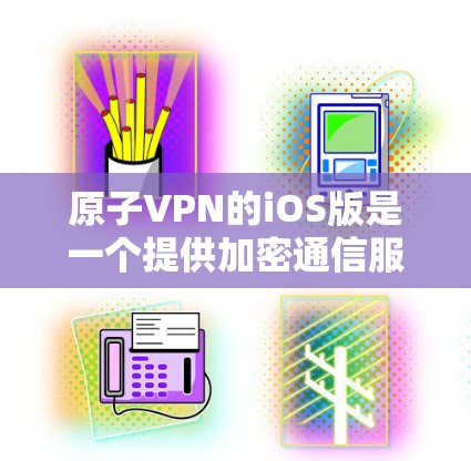 原子VPN的iOS版是一个提供加密通信服务的软件，通过 wolfSSL 容器和 wolfSSL 技术，支持加密通信，适用于需要加密通信的用户和企业。以下是对该软件的详细介绍