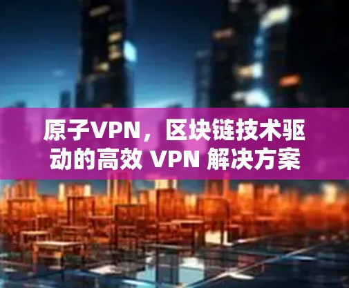 原子VPN，区块链技术驱动的高效 VPN 解决方案
