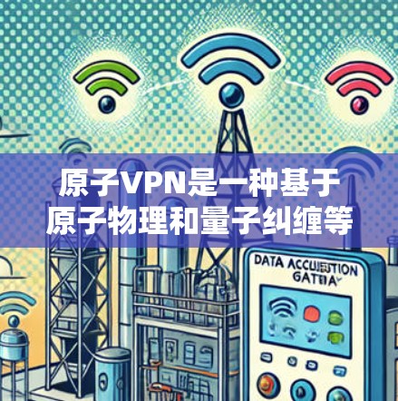 原子VPN是一种基于原子物理和量子纠缠等技术的加密网络，旨在通过独特的加密机制实现数据的安全传输。以下是对该技术的详细介绍