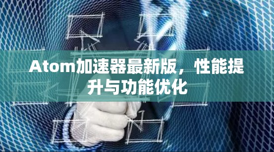 Atom加速器最新版，性能提升与功能优化