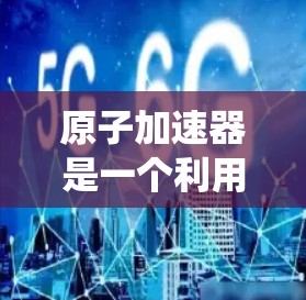 原子加速器是一个利用原子能的新能源技术，主要应用于车辆动力系统的加速功能。近年来，最新版本的原子加速器在性能、安全性和应用功能方面有显著提升，以下是其详细介绍