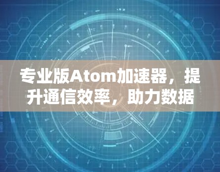专业版Atom加速器，提升通信效率，助力数据流