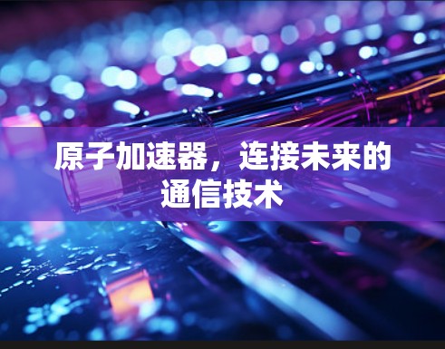 原子加速器，连接未来的通信技术