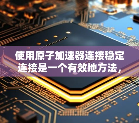 使用原子加速器连接稳定连接是一个有效地方法，尤其在处理实时和持续请求时非常有用。以下是详细的步骤和解释，帮助您更好地理解和应用这一技术