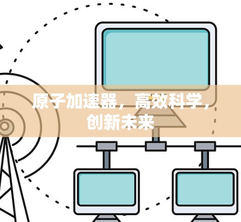 原子加速器，高效科学，创新未来