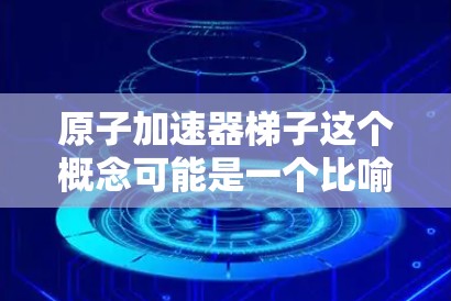原子加速器梯子这个概念可能是一个比喻或描述，用于解释原子堆加速的过程。以下是对该概念的详细解释