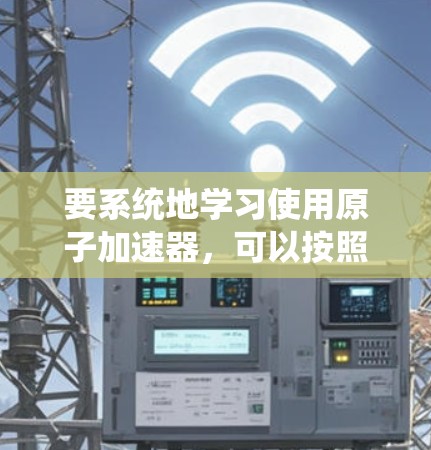 要系统地学习使用原子加速器，可以按照以下步骤进行