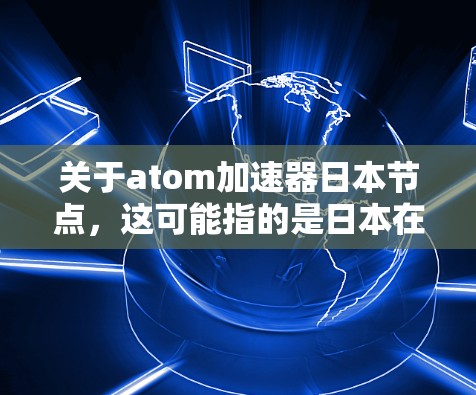 关于atom加速器日本节点，这可能指的是日本在原子能技术领域的加速器或实验室。以下是一些与日本相关的原子能加速器或项目