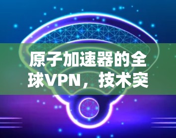 原子加速器的全球VPN，技术突破与应用展望