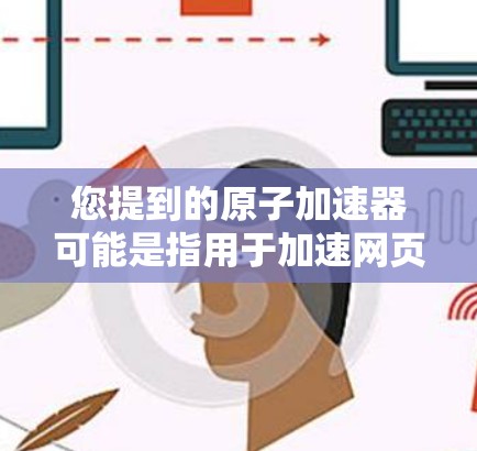 您提到的原子加速器可能是指用于加速网页加载、处理紧急搜索请求或其他特定场景的工具。然而，具体到企业版版本，可能指的是针对大型企业或机构的优化版本。以下是一些可能的解释和建议