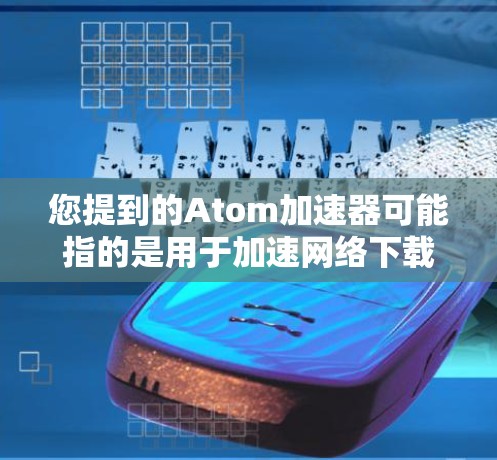 您提到的Atom加速器可能指的是用于加速网络下载或访问的工具。以下是一些常见的 Atom加速器和相关功能