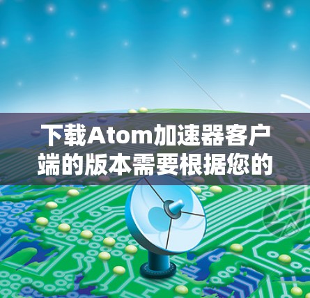 下载Atom加速器客户端的版本需要根据您的设备和需求来选择合适的版本。通常，加速器的版本会用数字表示，例如1.5.4或2.1。如果您指的是226年版本的加速器，可能需要访问官方网站或联系供应商获取