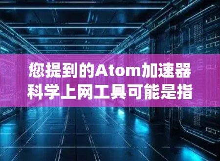 您提到的Atom加速器科学上网工具可能是指在使用原子网络（原子 spelled backward）进行下载时，如何加速下载速度。以下是一些可能的解决方案和信息