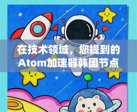 在技术领域，您提到的Atom加速器韩国节点可能指的是在韩国地区开发或使用的与Atom.js加速相关的硬件或软件工具。以下是一些可能相关的信息和内容