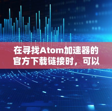 在寻找Atom加速器的官方下载链接时，可以考虑以下几种选项，以获得最佳的性能提升效果