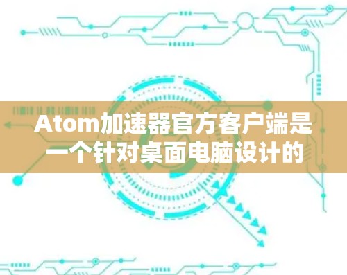 Atom加速器官方客户端是一个针对桌面电脑设计的加速工具，旨在提升桌面环境的性能和稳定性。以下是关于它的详细介绍