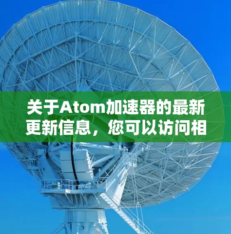 关于Atom加速器的最新更新信息，您可以访问相关平台或工具的官方网站，通常会发布最新的版本说明和更新内容。以下是常见的原子加速器更新的信息