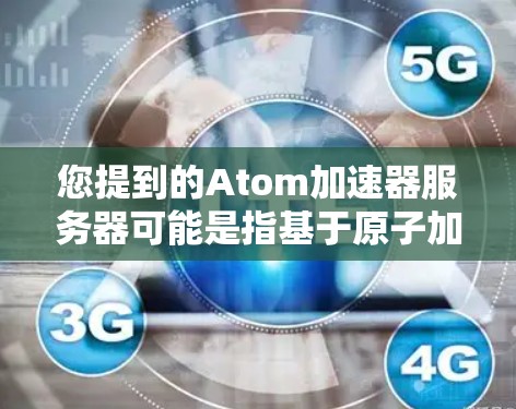 您提到的Atom加速器服务器可能是指基于原子加速器的服务器环境，或者是一个服务器框架用于加速原子加速器的应用。以下是一些可能的解释和建议