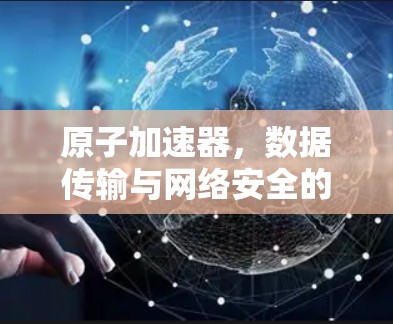 原子加速器，数据传输与网络安全的完美融合