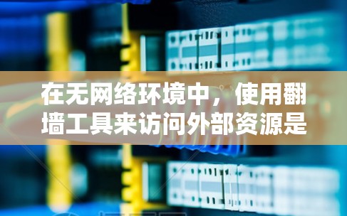 在无网络环境中，使用翻墙工具来访问外部资源是一个常见的需求。以下是一些常用的Atom加速器翻墙工具，它们可以帮助用户在无网络的情况下高效地访问外部网络资源