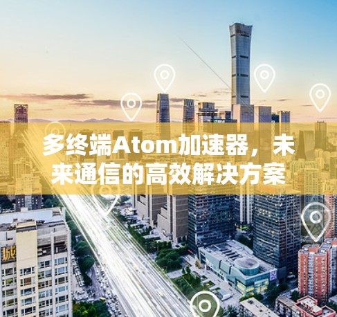 多终端Atom加速器，未来通信的高效解决方案