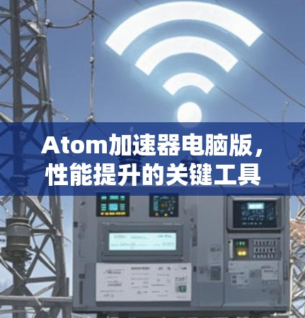 Atom加速器电脑版，性能提升的关键工具
