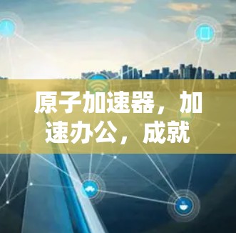 原子加速器，加速办公，成就高效