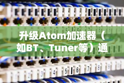 升级Atom加速器（如BT、Tuner等）通常是一个常见的操作步骤，但具体情况可能因工具而异。以下是一般性的步骤和注意事项